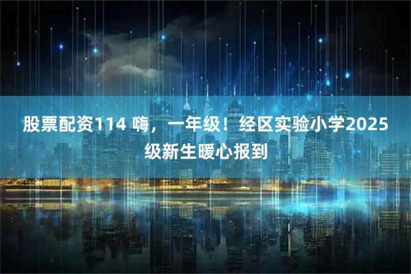 股票配资114 嗨，一年级！经区实验小学2025级新生暖心报到