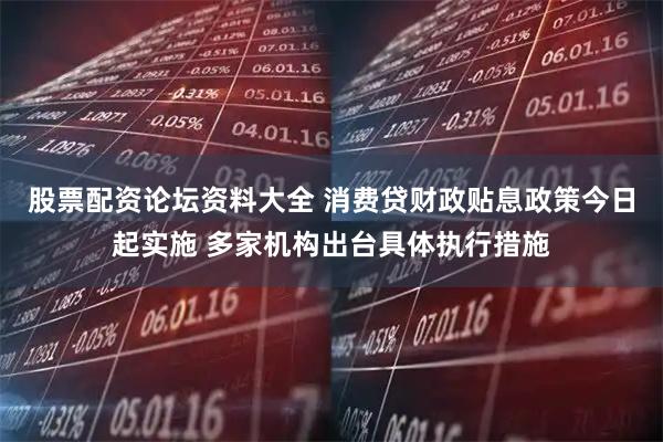 股票配资论坛资料大全 消费贷财政贴息政策今日起实施 多家机构出台具体执行措施