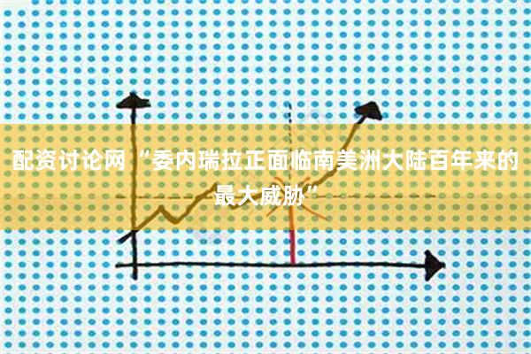 配资讨论网 “委内瑞拉正面临南美洲大陆百年来的最大威胁”