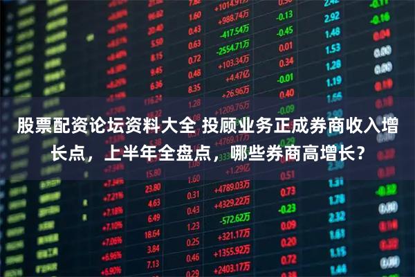 股票配资论坛资料大全 投顾业务正成券商收入增长点，上半年全盘点，哪些券商高增长？