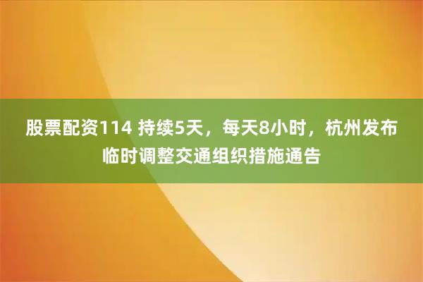 股票配资114 持续5天，每天8小时，杭州发布临时调整交通组织措施通告