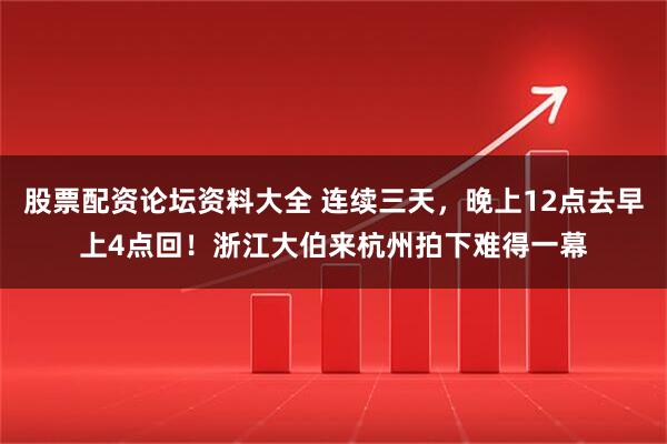 股票配资论坛资料大全 连续三天，晚上12点去早上4点回！浙江大伯来杭州拍下难得一幕