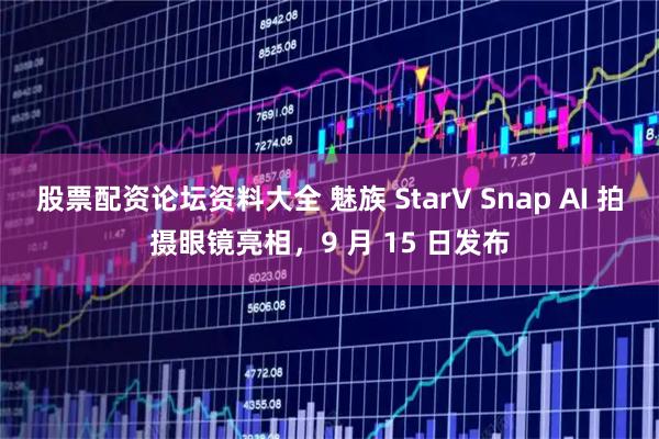 股票配资论坛资料大全 魅族 StarV Snap AI 拍摄眼镜亮相，9 月 15 日发布