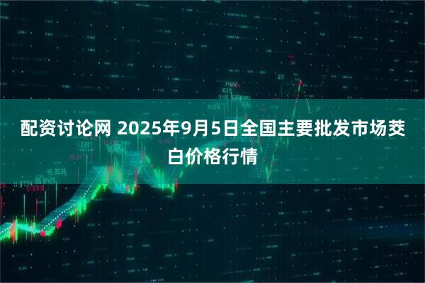 配资讨论网 2025年9月5日全国主要批发市场茭白价格行情