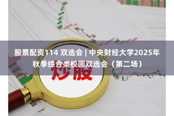 股票配资114 双选会 | 中央财经大学2025年秋季综合类校园双选会（第二场）