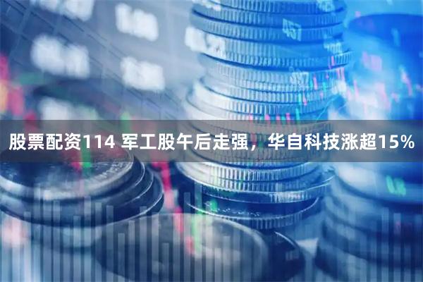 股票配资114 军工股午后走强，华自科技涨超15%