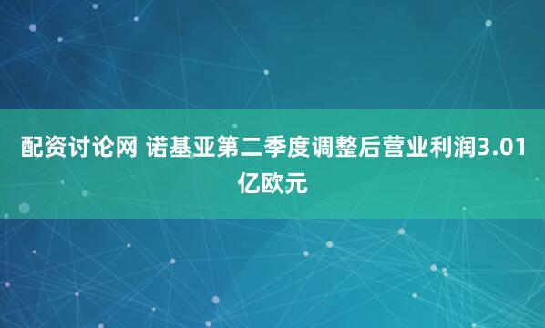 配资讨论网 诺基亚第二季度调整后营业利润3.01亿欧元