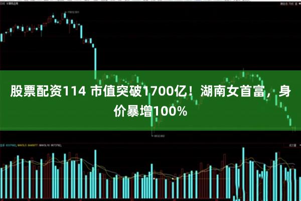 股票配资114 市值突破1700亿！湖南女首富，身价暴增100%