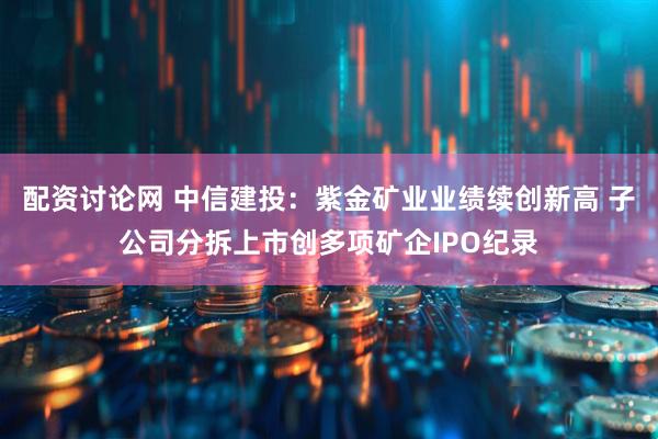 配资讨论网 中信建投：紫金矿业业绩续创新高 子公司分拆上市创多项矿企IPO纪录