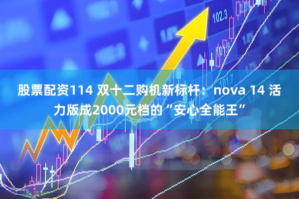 股票配资114 双十二购机新标杆：nova 14 活力版成2000元档的“安心全能王”