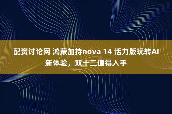 配资讨论网 鸿蒙加持nova 14 活力版玩转AI新体验，双十二值得入手