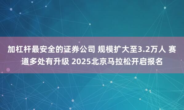 加杠杆最安全的证券公司 规模扩大至3.2万人 赛道多处有升级 2025北京马拉松开启报名