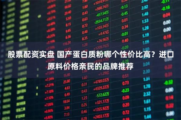 股票配资实盘 国产蛋白质粉哪个性价比高？进口原料价格亲民的品牌推荐