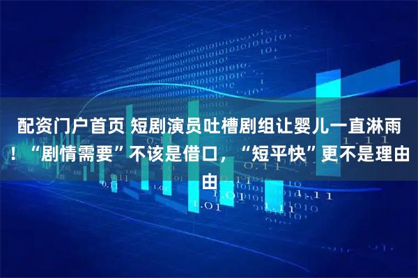 配资门户首页 短剧演员吐槽剧组让婴儿一直淋雨！“剧情需要”不该是借口，“短平快”更不是理由