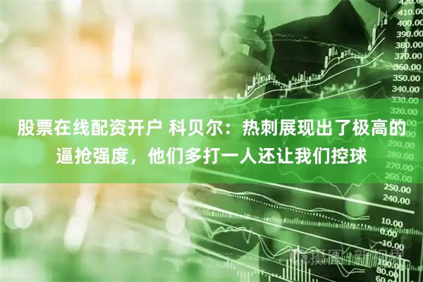 股票在线配资开户 科贝尔：热刺展现出了极高的逼抢强度，他们多打一人还让我们控球