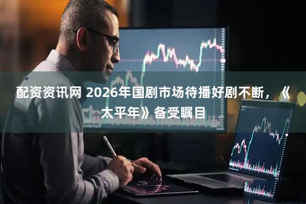 配资资讯网 2026年国剧市场待播好剧不断，《太平年》备受瞩目