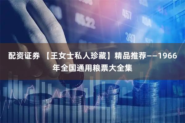 配资证券 【王女士私人珍藏】精品推荐——1966年全国通用粮票大全集