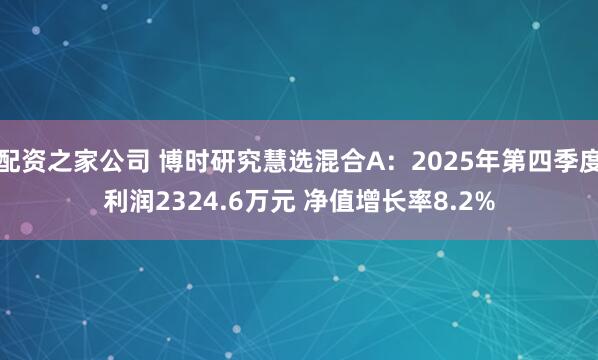 配资之家公司 博时研究慧选混合A：2025年第四季度利润2324.6万元 净值增长率8.2%