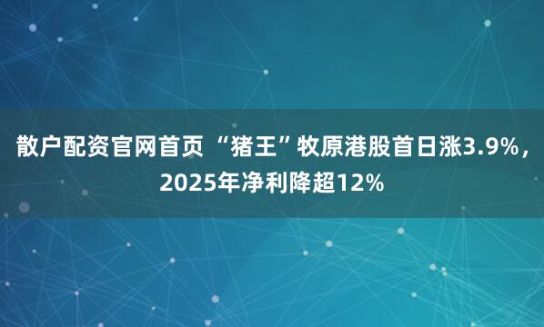 散户配资官网首页 “猪王”牧原港股首日涨3.9%，2025年净利降超12%