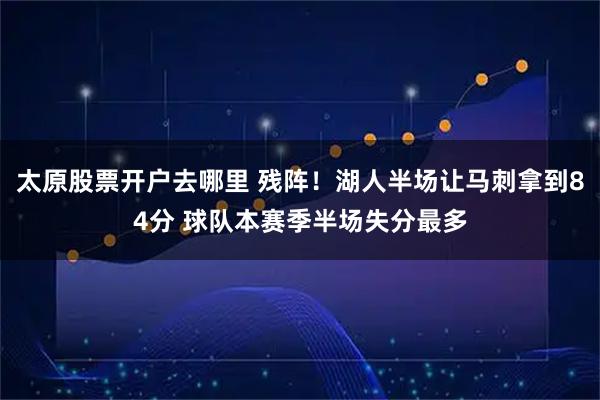 太原股票开户去哪里 残阵！湖人半场让马刺拿到84分 球队本赛季半场失分最多