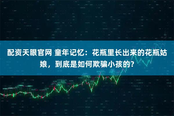 配资天眼官网 童年记忆：花瓶里长出来的花瓶姑娘，到底是如何欺骗小孩的？