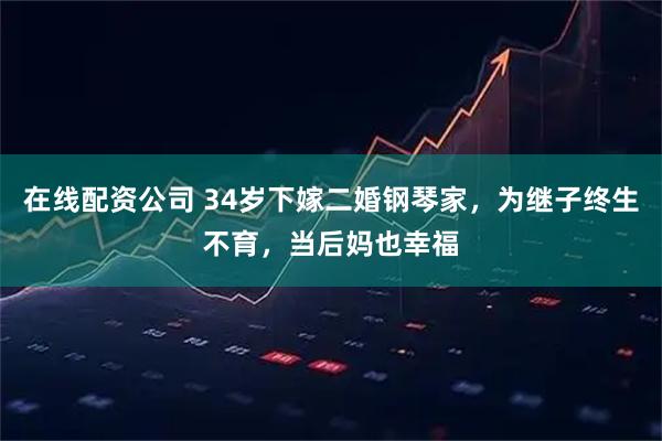 在线配资公司 34岁下嫁二婚钢琴家，为继子终生不育，当后妈也幸福