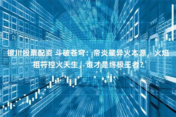 银川股票配资 斗破苍穹：帝炎藏异火本源，火焰祖符控火天生，谁才是终极王者？