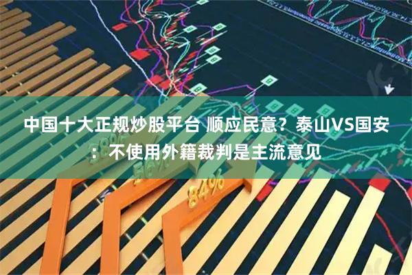 中国十大正规炒股平台 顺应民意？泰山VS国安：不使用外籍裁判是主流意见