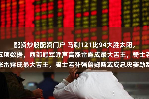 配资炒股配资门户 马刺121比94大胜太阳，文班亚马统治全场拿下五项数据，西部冠军呼声高涨雷霆成最大苦主，骑士若补强詹姆斯或成总决赛劲敌