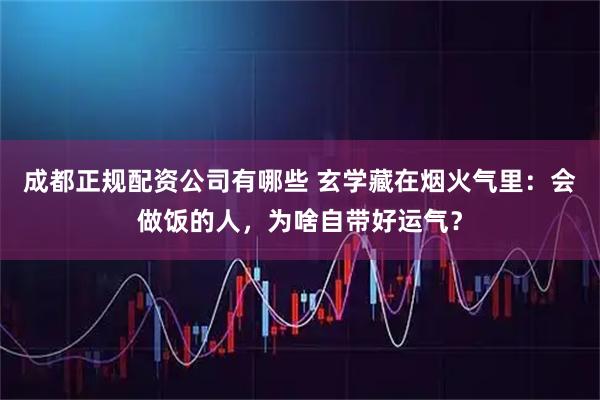 成都正规配资公司有哪些 玄学藏在烟火气里：会做饭的人，为啥自带好运气？