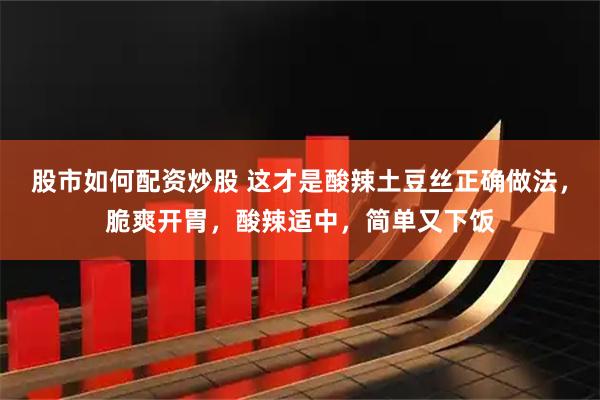 股市如何配资炒股 这才是酸辣土豆丝正确做法，脆爽开胃，酸辣适中，简单又下饭