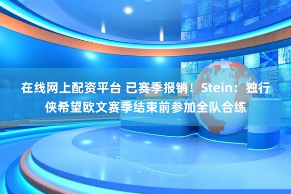 在线网上配资平台 已赛季报销！Stein：独行侠希望欧文赛季结束前参加全队合练