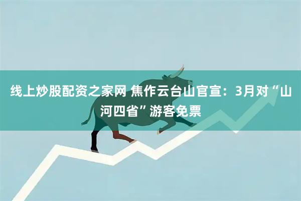 线上炒股配资之家网 焦作云台山官宣：3月对“山河四省”游客免票