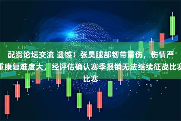 配资论坛交流 遗憾！张昊腿部韧带重伤，伤情严重康复难度大，经评估确认赛季报销无法继续征战比赛