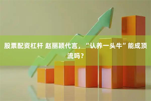 股票配资杠杆 赵丽颖代言，“认养一头牛”能成顶流吗？