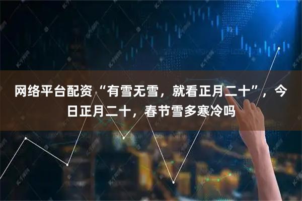 网络平台配资 “有雪无雪，就看正月二十”，今日正月二十，春节雪多寒冷吗