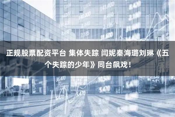 正规股票配资平台 集体失踪 闫妮秦海璐刘琳《五个失踪的少年》同台飙戏！