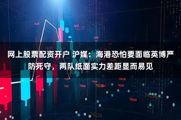 网上股票配资开户 沪媒：海港恐怕要面临英博严防死守，两队纸面实力差距显而易见