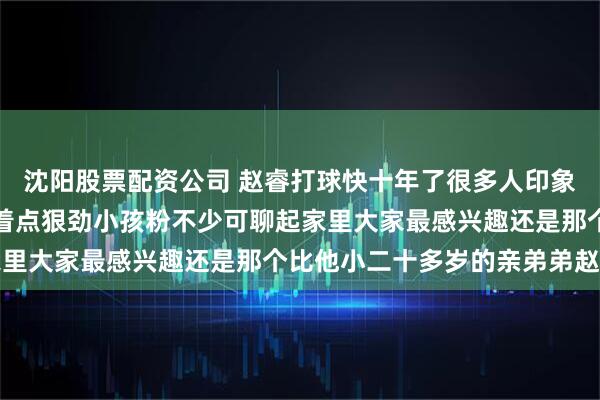 沈阳股票配资公司 赵睿打球快十年了很多人印象特别深场上那种气质带着点狠劲小孩粉不少可聊起家里大家最感兴趣还是那个比他小二十多岁的亲弟弟赵智