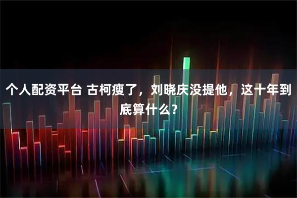 个人配资平台 古柯瘦了，刘晓庆没提他，这十年到底算什么？