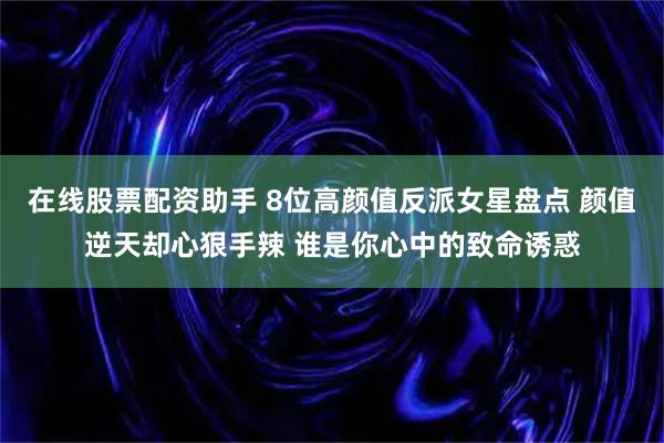 在线股票配资助手 8位高颜值反派女星盘点 颜值逆天却心狠手辣 谁是你心中的致命诱惑